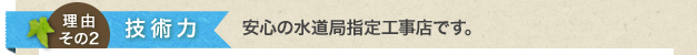 技術力 安心の水道局指定工事店です。